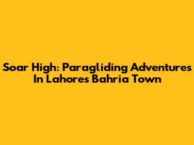 Soar High: Paragliding Adventures In Lahore's Bahria Town