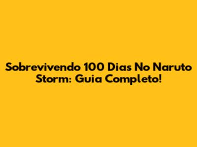 Sobrevivendo 100 Dias No Naruto Storm: Guia Completo!