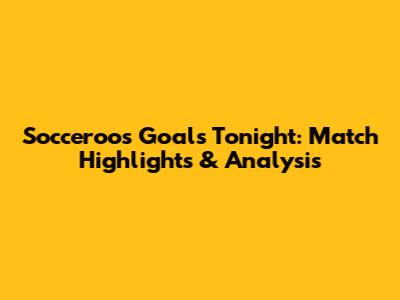 Socceroos Goals Tonight: Match Highlights & Analysis