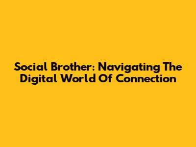 Social Brother: Navigating The Digital World Of Connection