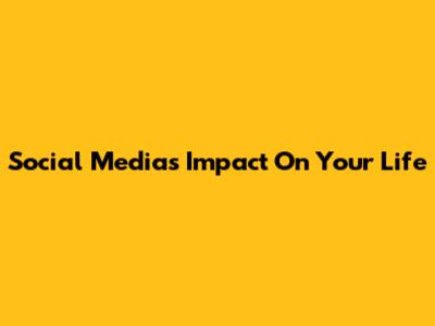 Social Media's Impact On Your Life