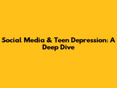 Social Media & Teen Depression: A Deep Dive