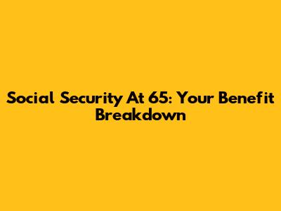 Social Security At 65: Your Benefit Breakdown