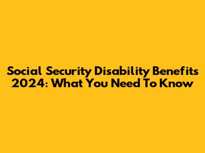 Social Security Disability Benefits 2024: What You Need To Know