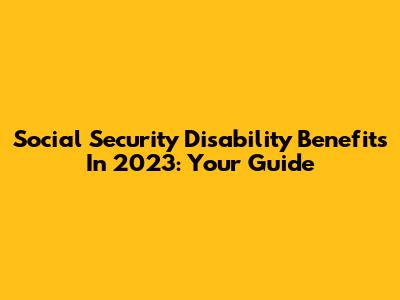 Social Security Disability Benefits In 2023: Your Guide