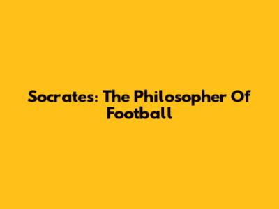 Socrates: The Philosopher Of Football