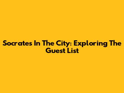 Socrates In The City: Exploring The Guest List