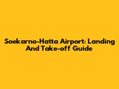 Soekarno-Hatta Airport: Landing And Take-off Guide