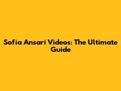 Sofia Ansari Videos: The Ultimate Guide