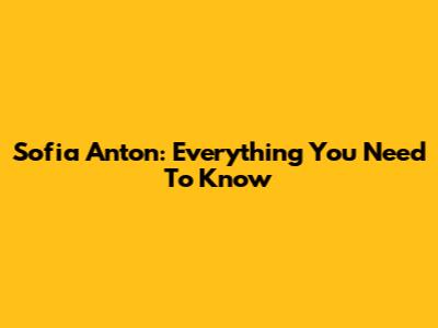 Sofia Anton: Everything You Need To Know