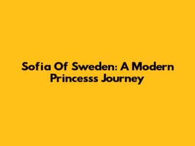 Sofia Of Sweden: A Modern Princess's Journey