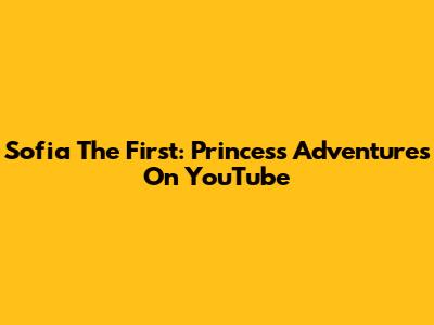 Sofia The First: Princess Adventures On YouTube