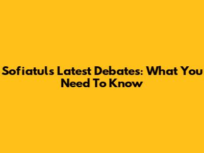 Sofiatul's Latest Debates: What You Need To Know