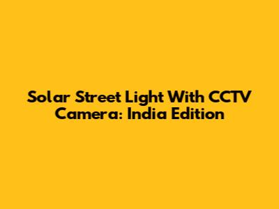 Solar Street Light With CCTV Camera: India Edition