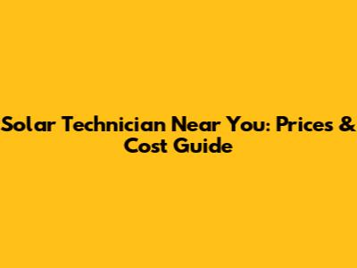 Solar Technician Near You: Prices & Cost Guide