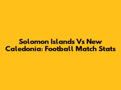 Solomon Islands Vs New Caledonia: Football Match Stats