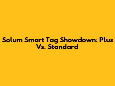 Solum Smart Tag Showdown: Plus Vs. Standard