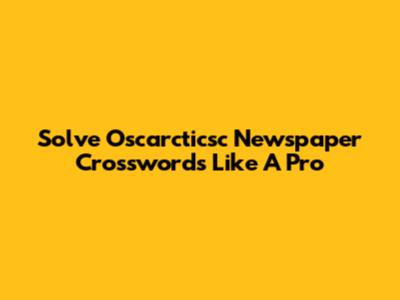 Solve Oscarcticsc Newspaper Crosswords Like A Pro