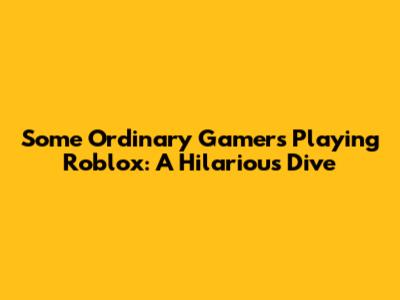 Some Ordinary Gamers Playing Roblox: A Hilarious Dive