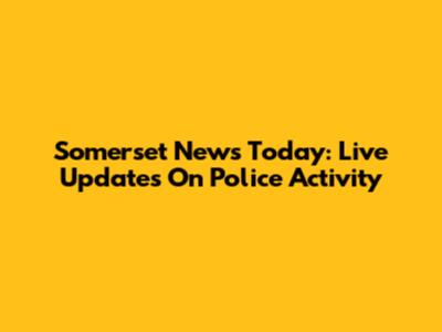 Somerset News Today: Live Updates On Police Activity