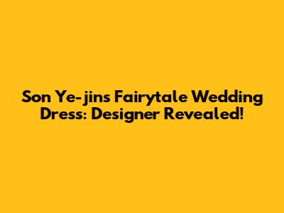 Son Ye-jin's Fairytale Wedding Dress: Designer Revealed!