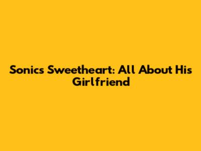 Sonic's Sweetheart: All About His Girlfriend