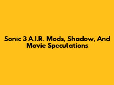 Sonic 3 A.I.R. Mods, Shadow, And Movie Speculations