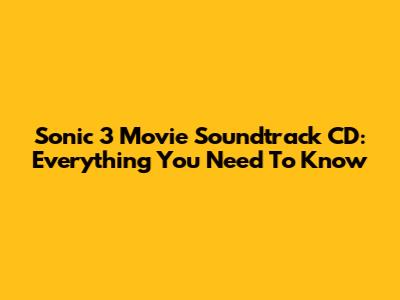Sonic 3 Movie Soundtrack CD: Everything You Need To Know
