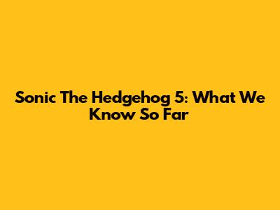Sonic The Hedgehog 5: What We Know So Far