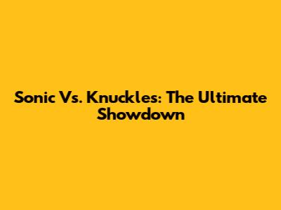 Sonic Vs. Knuckles: The Ultimate Showdown
