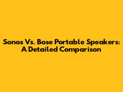 Sonos Vs. Bose Portable Speakers: A Detailed Comparison
