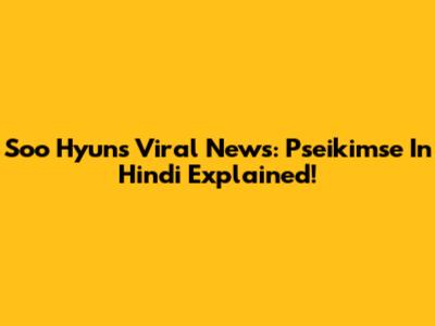 Soo Hyun's Viral News: Pseikimse In Hindi Explained!