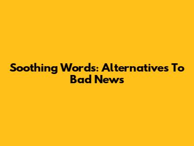 Soothing Words: Alternatives To 'Bad News'