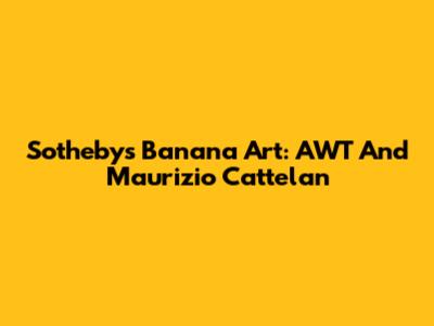 Sotheby's Banana Art: AWT And Maurizio Cattelan
