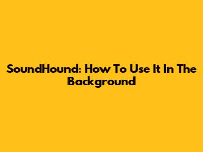 SoundHound: How To Use It In The Background