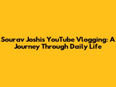 Sourav Joshi's YouTube Vlogging: A Journey Through Daily Life