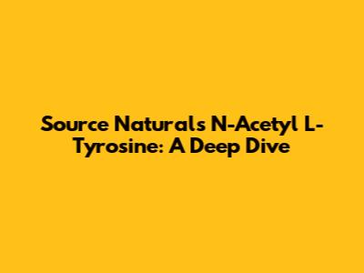Source Naturals N-Acetyl L-Tyrosine: A Deep Dive