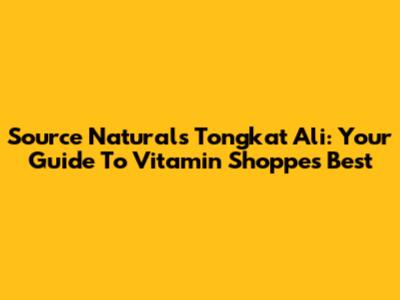 Source Naturals Tongkat Ali: Your Guide To Vitamin Shoppe's Best