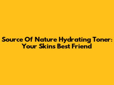Source Of Nature Hydrating Toner: Your Skin's Best Friend