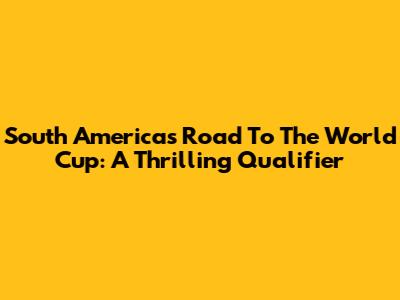 South America's Road To The World Cup: A Thrilling Qualifier