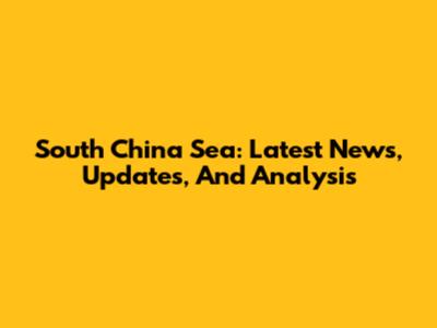 South China Sea: Latest News, Updates, And Analysis