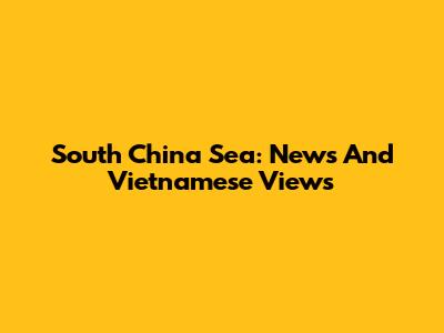 South China Sea: News And Vietnamese Views