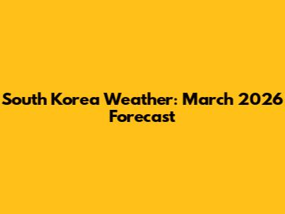 South Korea Weather: March 2026 Forecast