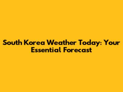 South Korea Weather Today: Your Essential Forecast