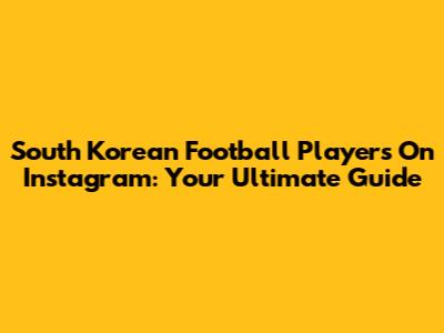 South Korean Football Players On Instagram: Your Ultimate Guide
