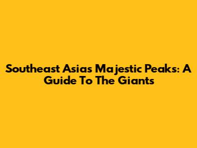 Southeast Asia's Majestic Peaks: A Guide To The Giants