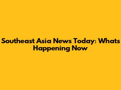 Southeast Asia News Today: What's Happening Now