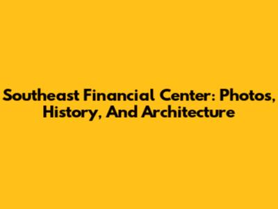 Southeast Financial Center: Photos, History, And Architecture