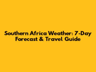 Southern Africa Weather: 7-Day Forecast & Travel Guide