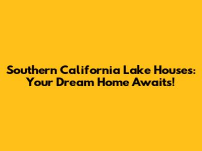 Southern California Lake Houses: Your Dream Home Awaits!